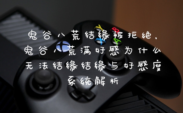 鬼谷八荒结缘被拒绝，鬼谷八荒满好感为什么无法结缘结缘与好感度系统解析