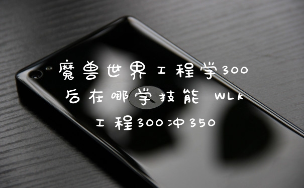 魔兽世界工程学300后在哪学技能 WLk工程300冲350