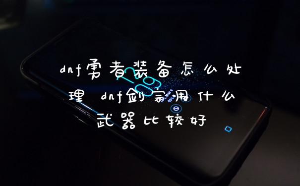 dnf勇者装备怎么处理 dnf剑宗用什么武器比较好