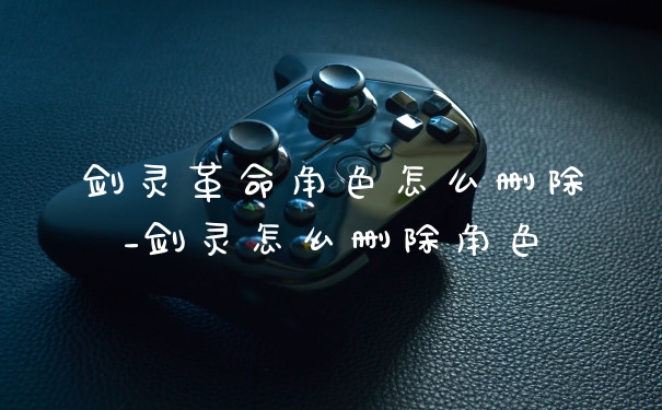 剑灵革命角色怎么删除_剑灵怎么删除角色