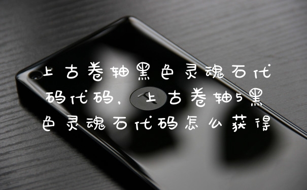 上古卷轴黑色灵魂石代码代码，上古卷轴5黑色灵魂石代码怎么获得