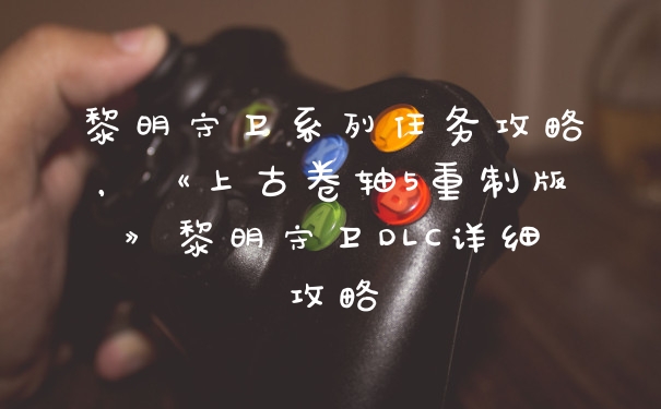 黎明守卫系列任务攻略,《上古卷轴5重制版》黎明守卫DLC详细攻略