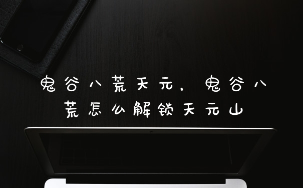 鬼谷八荒天元，鬼谷八荒怎么解锁天元山