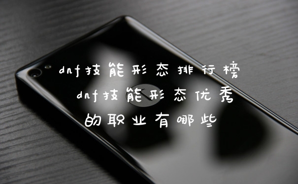 dnf技能形态排行榜 dnf技能形态优秀的职业有哪些