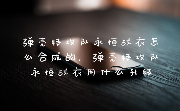 弹壳特攻队永恒战衣怎么合成的,弹壳特攻队永恒战衣用什么升级