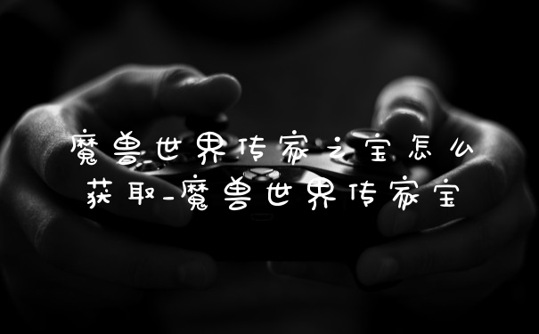 魔兽世界传家之宝怎么获取_魔兽世界传家宝