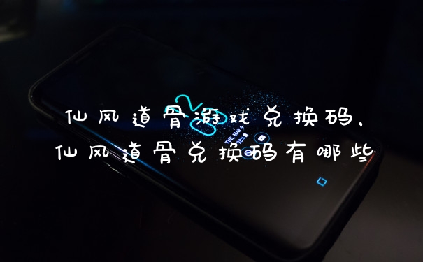 仙风道骨游戏兑换码,仙风道骨兑换码有哪些