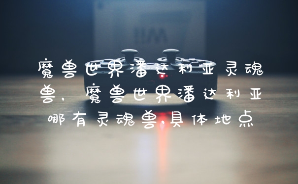 魔兽世界潘达利亚灵魂兽,魔兽世界潘达利亚哪有灵魂兽,具体地点