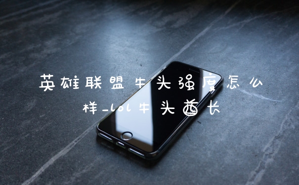 英雄联盟牛头强度怎么样_lol牛头酋长