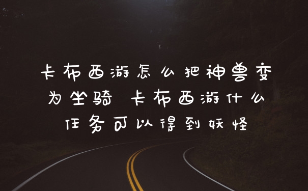 卡布西游怎么把神兽变为坐骑 卡布西游什么任务可以得到妖怪