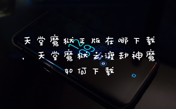 天堂魔狱正版在哪下载,天堂魔狱之渡劫神魔如何下载