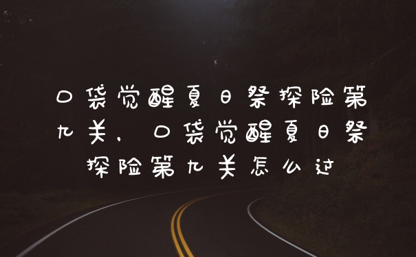 口袋觉醒夏日祭探险第九关,口袋觉醒夏日祭探险第九关怎么过