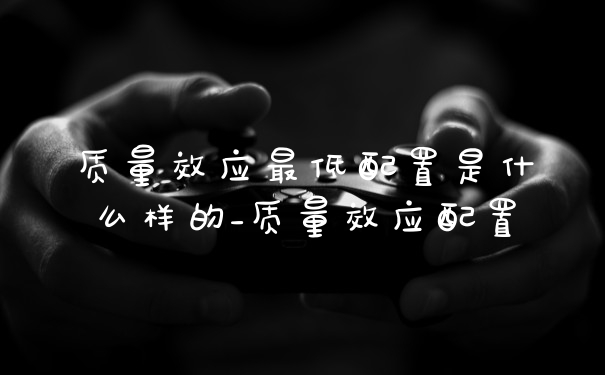 质量效应最低配置是什么样的_质量效应配置