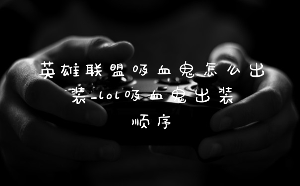 英雄联盟吸血鬼怎么出装_lol吸血鬼出装顺序