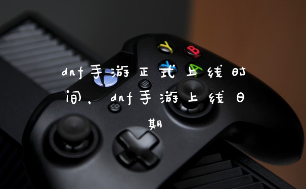 dnf手游正式上线时间,dnf手游上线日期