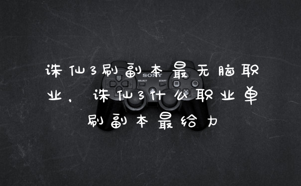 诛仙3刷副本最无脑职业，诛仙3什么职业单刷副本最给力