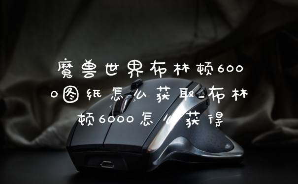 魔兽世界布林顿6000图纸怎么获取_布林顿6000怎么获得