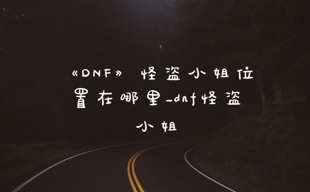 《DNF》怪盗小姐位置在哪里_dnf怪盗小姐