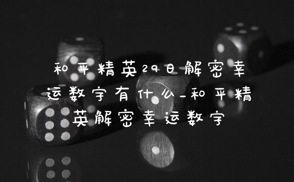 和平精英29日解密幸运数字有什么_和平精英解密幸运数字