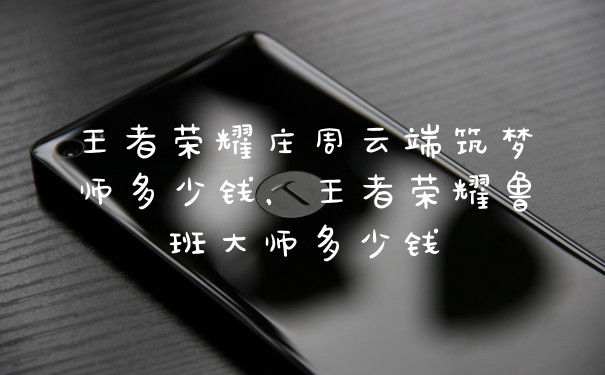 王者荣耀庄周云端筑梦师多少钱,王者荣耀鲁班大师多少钱