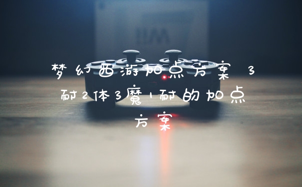 梦幻西游加点方案 3耐2体3魔1耐的加点方案