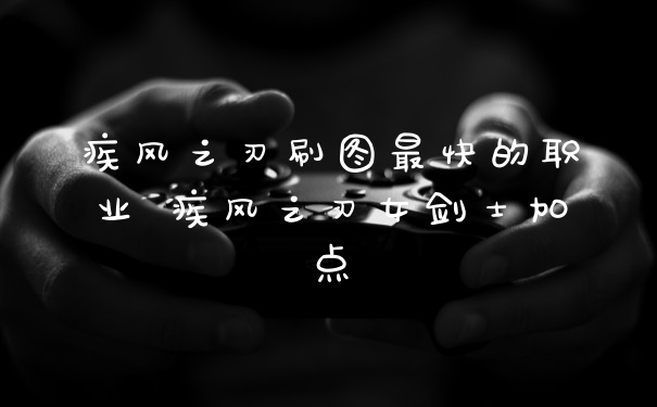 疾风之刃刷图最快的职业 疾风之刃女剑士加点