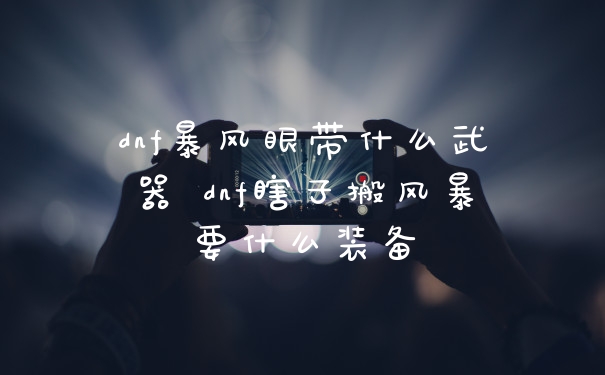 dnf暴风眼带什么武器 dnf瞎子搬风暴要什么装备