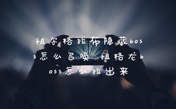 祖尔格拉布隐藏boss怎么召唤 祖格龙boss怎么拉出来