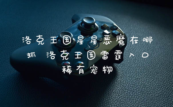 洛克王国星星恶魔在哪抓 洛克王国雷霆入口稀有宠物