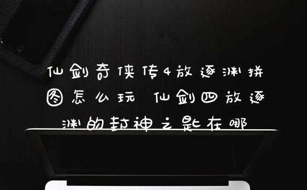 仙剑奇侠传4放逐渊拼图怎么玩 仙剑四放逐渊的封神之匙在哪