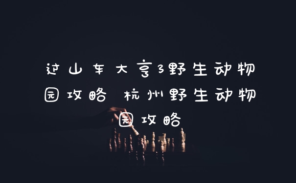 过山车大亨3野生动物园攻略 杭州野生动物园攻略