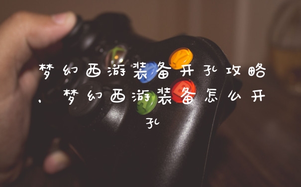 梦幻西游装备开孔攻略,梦幻西游装备怎么开孔