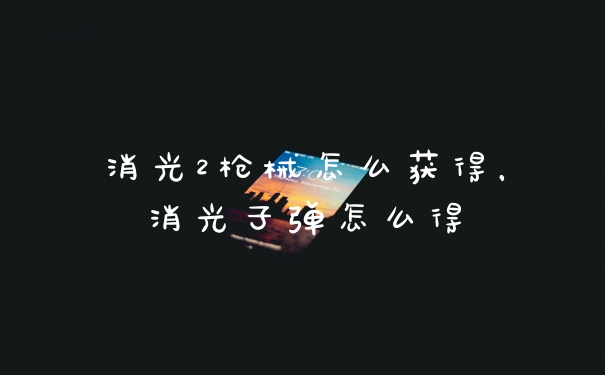 消光2枪械怎么获得，消光子弹怎么得