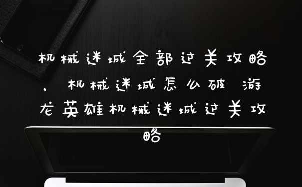 机械迷城全部过关攻略，机械迷城怎么破 游龙英雄机械迷城过关攻略