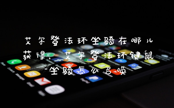 艾尔登法环坐骑在哪儿获得，艾尔登法环键鼠坐骑怎么召唤