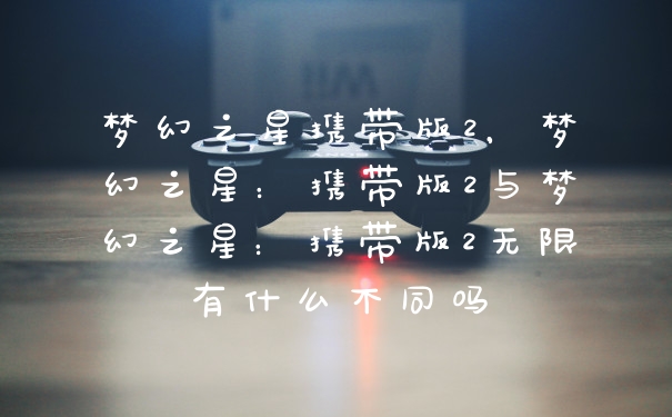 梦幻之星携带版2，梦幻之星：携带版2与梦幻之星：携带版2无限有什么不同吗