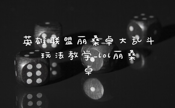 英雄联盟丽桑卓大乱斗玩法教学_lol丽桑卓