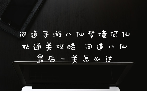问道手游八仙梦境何仙姑通关攻略 问道八仙最后一关怎么过