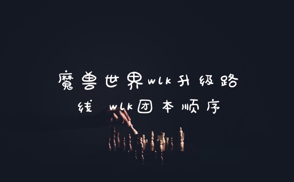 魔兽世界wlk升级路线 wlk团本顺序