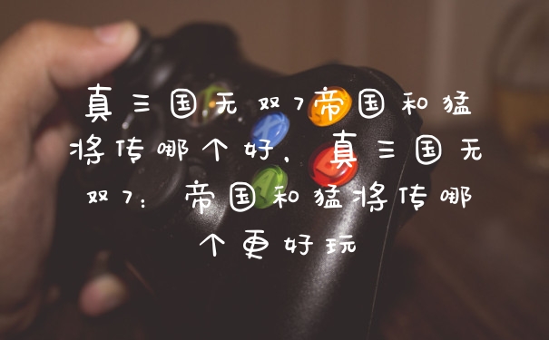 真三国无双7帝国和猛将传哪个好，真三国无双7：帝国和猛将传哪个更好玩