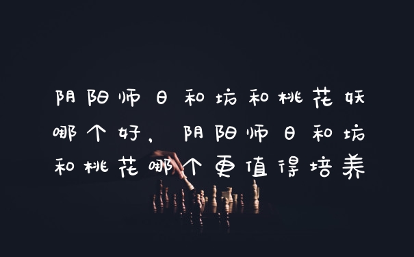 阴阳师日和坊和桃花妖哪个好，阴阳师日和坊和桃花哪个更值得培养