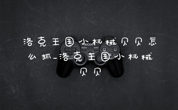 洛克王国小机械贝贝怎么抓_洛克王国小机械贝贝