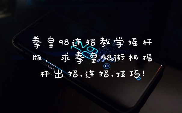 拳皇98连招教学摇杆版，求拳皇98街机摇杆出招,连招,技巧!