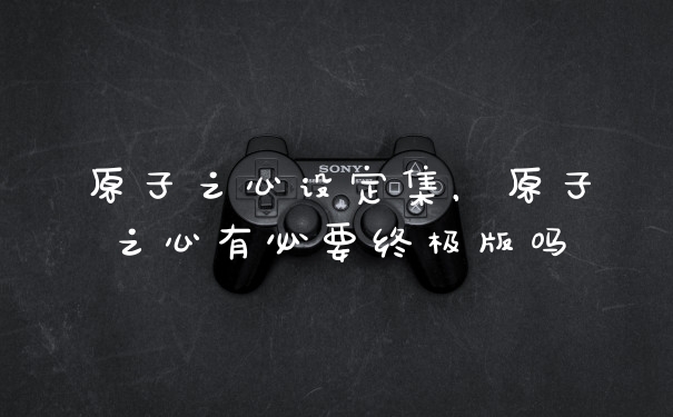 原子之心设定集，原子之心有必要终极版吗
