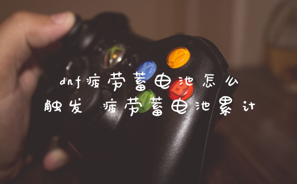 dnf疲劳蓄电池怎么触发 疲劳蓄电池累计