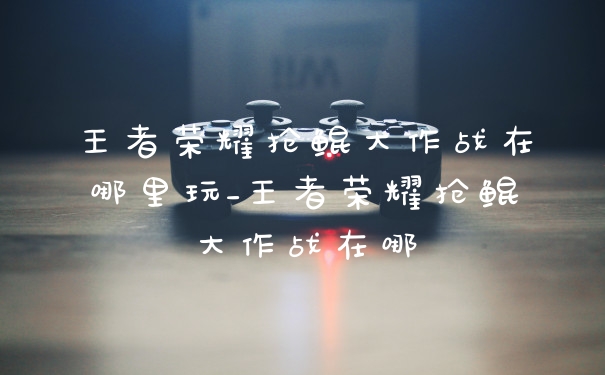 王者荣耀抢鲲大作战在哪里玩_王者荣耀抢鲲大作战在哪