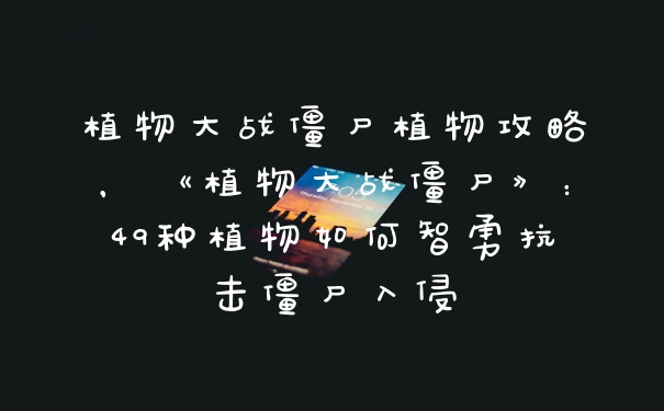 植物大战僵尸植物攻略，《植物大战僵尸》：49种植物如何智勇抗击僵尸入侵