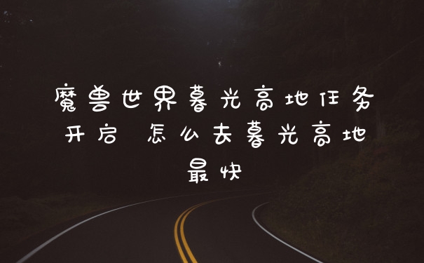魔兽世界暮光高地任务开启 怎么去暮光高地最快