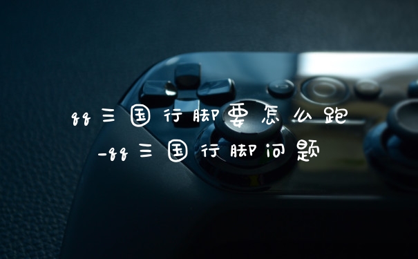 qq三国行脚要怎么跑_qq三国行脚问题