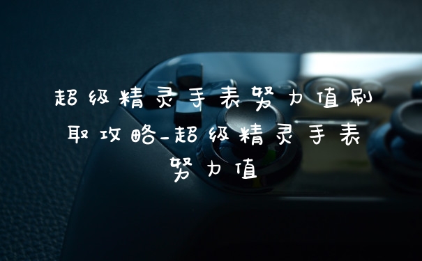 超级精灵手表努力值刷取攻略_超级精灵手表努力值